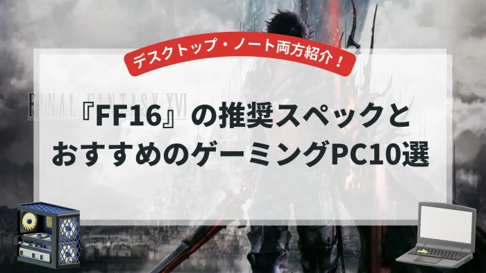 『FF16』推奨スペックとおすすめゲーミングPC10選【デスクトップ・ノート両方紹介！】