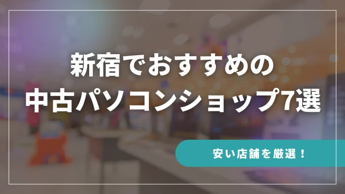 新宿でおすすめの中古パソコンショップ7選（安い店舗を厳選！）