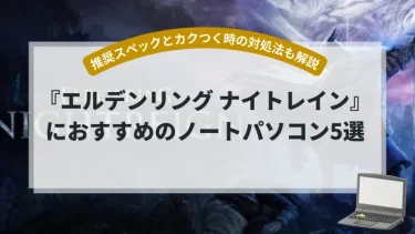 『エルデンリング ナイトレイン』におすすめのノートパソコン5選【推奨スペックとカクつく時の対処法も解説】