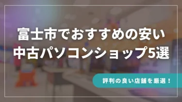 富士市でおすすめの安い中古パソコンショップ5選【評判の良い店舗を厳選！】