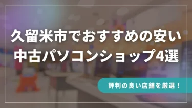 久留米市でおすすめの安い中古パソコンショップ4選【評判の良い店舗を厳選！】