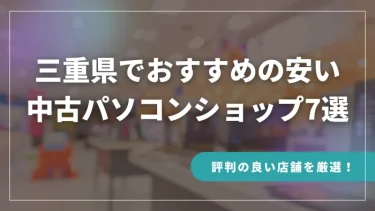 三重県でおすすめの安い中古パソコンショップ7選【評判の良い店舗を厳選！】