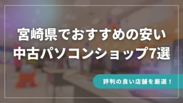 宮崎県でおすすめの安い中古パソコンショップ7選【評判の良い店舗を厳選！】