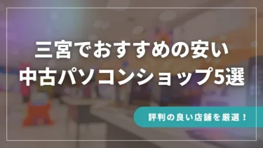 三宮でおすすめの安い中古パソコンショップ5選【評判の良い店舗を厳選！】
