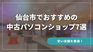 仙台でおすすめの中古パソコンショップ7選【安い店舗を厳選！】