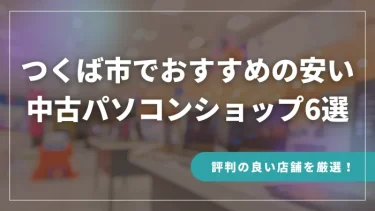 つくば市でおすすめの安い中古パソコンショップ6選【評判の良い店舗を厳選！】
