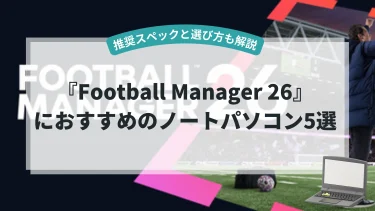 『Football Manager 26』におすすめのノートパソコン5選【推奨スペックと選び方も解説】