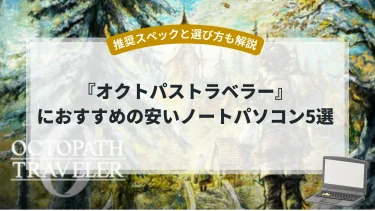 『オクトパストラベラー0』におすすめの安いノートパソコン5選【推奨スペックと選び方も解説】